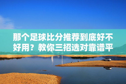 那个足球比分推荐到底好不好用?教你三招选对靠谱平台!三招教你选对靠谱足球比分推荐平台