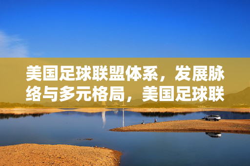 美国足球联盟体系,发展脉络与多元格局,美国足球联盟体系的发展脉络与多元格局