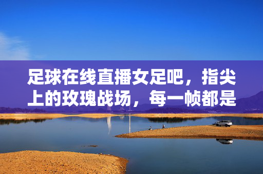 足球在线直播女足吧，指尖上的玫瑰战场，每一帧都是热血与热爱，指尖玫瑰战场，女足直播帧帧热血热爱