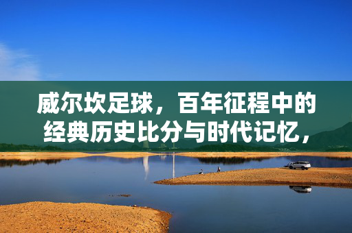 威尔坎足球,百年征程中的经典历史比分与时代记忆,威尔坎足球,百年征程的经典比分与时代记忆