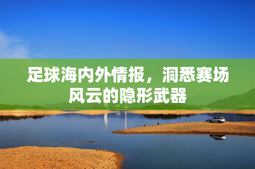足球海内外情报,洞悉赛场风云的隐形武器