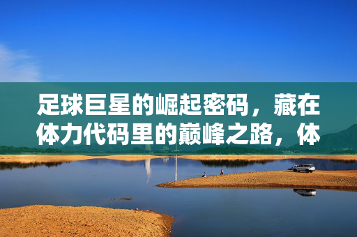 足球巨星的崛起密码，藏在体力代码里的巅峰之路，体力代码，足球巨星的崛起密码