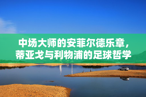 中场大师的安菲尔德乐章，蒂亚戈与利物浦的足球哲学，安菲尔德中场大师，蒂亚戈的足球哲学乐章