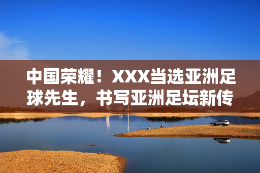 中国荣耀！XXX当选亚洲足球先生，书写亚洲足坛新传奇，中国荣耀！XXX当选亚洲足球先生，书写亚洲足坛新传奇