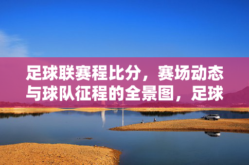 足球联赛程比分，赛场动态与球队征程的全景图，足球联赛程比分、赛场动态与球队征程全景