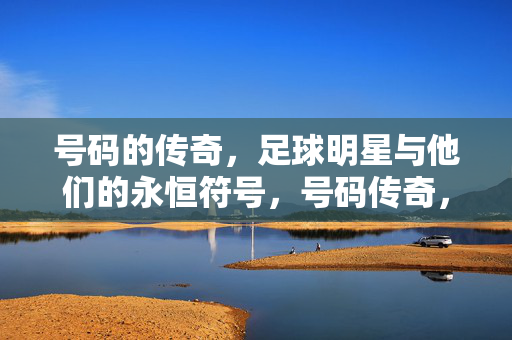 号码的传奇，足球明星与他们的永恒符号，号码传奇，足球明星的永恒符号