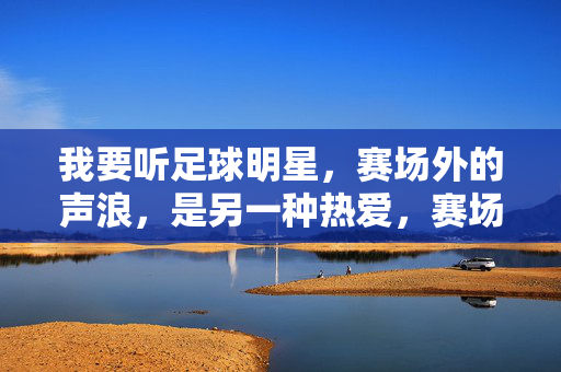 我要听足球明星，赛场外的声浪，是另一种热爱，赛场外的声浪，足球明星的另一种热爱