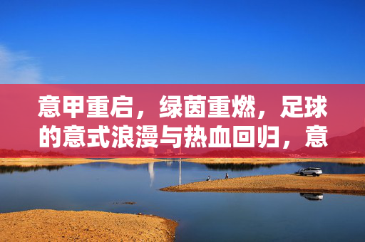 意甲重启,绿茵重燃,足球的意式浪漫与热血回归,意甲重启,绿茵重燃,意式浪漫与热血共燃