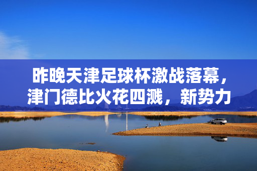 昨晚天津足球杯激战落幕，津门德比火花四溅，新势力绝杀捧杯，津门德比火花四溅，新势力绝杀捧杯天津足球杯