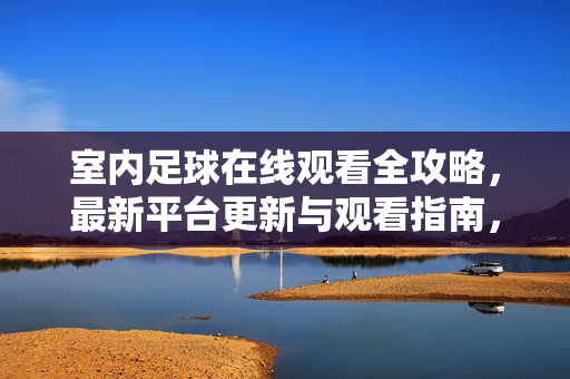 室内足球在线观看全攻略,最新平台更新与观看指南,室内足球在线观看全攻略,最新平台更新与观看指南