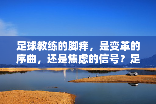 足球教练的脚痒，是变革的序曲，还是焦虑的信号？足球教练的脚痒，变革序曲还是焦虑信号？
