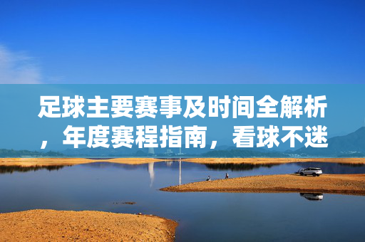 足球主要赛事及时间全解析，年度赛程指南，看球不迷路，足球年度赛程全解析，看球不迷路