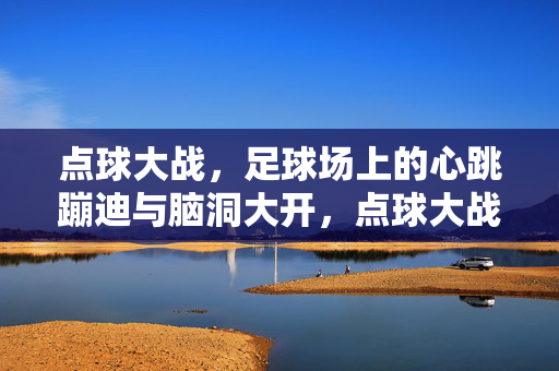 点球大战，足球场上的心跳蹦迪与脑洞大开，点球大战，心跳蹦迪与脑洞大开