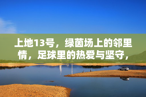 上地13号，绿茵场上的邻里情，足球里的热爱与坚守，上地13号，绿茵场上的邻里热爱与坚守