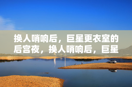 换人哨响后，巨星更衣室的后宫夜，换人哨响后，巨星更衣室的后宫夜