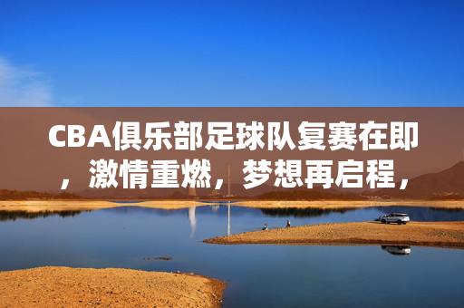 CBA俱乐部足球队复赛在即,激情重燃,梦想再启程,CBA俱乐部足球队复赛,激情重燃,梦想再启程