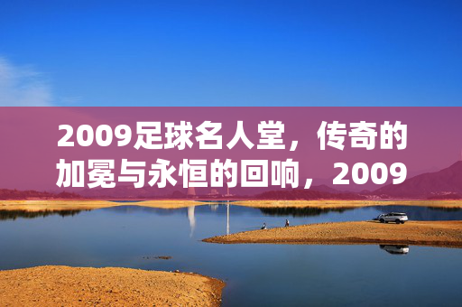 2009足球名人堂，传奇的加冕与永恒的回响，2009足球名人堂，传奇加冕，永恒回响