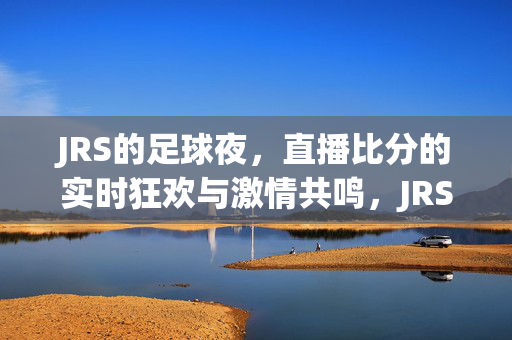 JRS的足球夜,直播比分的实时狂欢与激情共鸣,JRS足球夜,直播比分的实时狂欢与激情共鸣