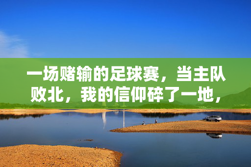 一场赌输的足球赛，当主队败北，我的信仰碎了一地，主队败北，信仰碎尽