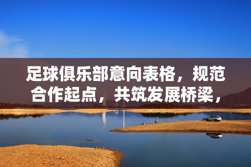 足球俱乐部意向表格，规范合作起点，共筑发展桥梁，足球俱乐部意向表格，规范合作起点，共筑发展桥梁