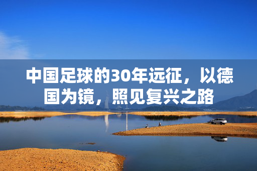 中国足球的30年远征,以德国为镜,照见复兴之路