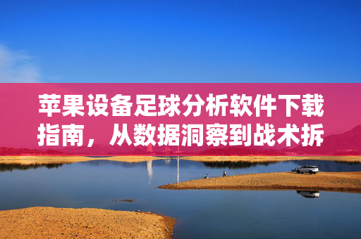 苹果设备足球分析软件下载指南，从数据洞察到战术拆解，专业工具助你深懂足球，苹果设备足球分析软件下载指南，从数据洞察到战术拆解，助你深懂足球