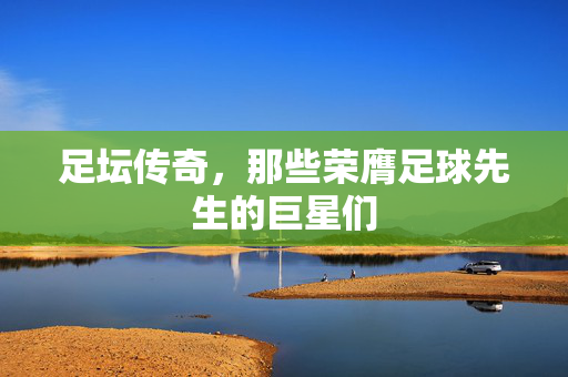 足坛传奇，那些荣膺足球先生的巨星们