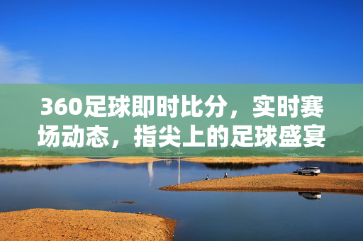 360足球即时比分,实时赛场动态,指尖上的足球盛宴