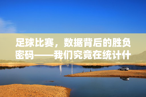 足球比赛，数据背后的胜负密码——我们究竟在统计什么？足球胜负的数据密码，我们究竟在统计什么？