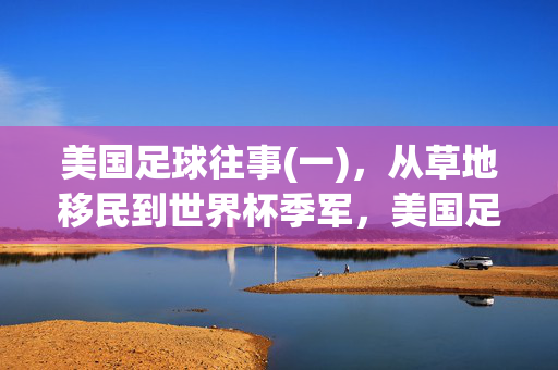 美国足球往事(一)，从草地移民到世界杯季军，美国足球往事(一)，从草地移民到世界杯季军