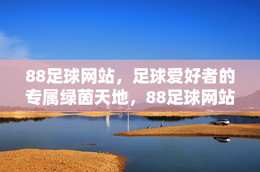 88足球网站，足球爱好者的专属绿茵天地，88足球网站，足球爱好者的专属绿茵天地