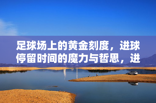 足球场上的黄金刻度，进球停留时间的魔力与哲思，进球停留时间的黄金刻度，魔力与哲思