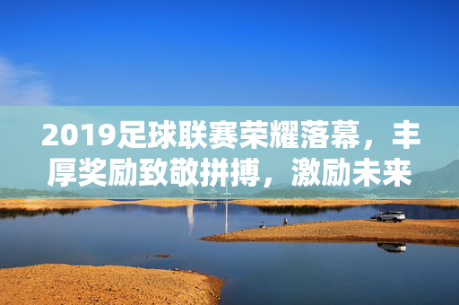 2019足球联赛荣耀落幕,丰厚奖励致敬拼搏,激励未来征程,2019足球联赛荣耀落幕 丰厚奖励致敬拼搏激励未来