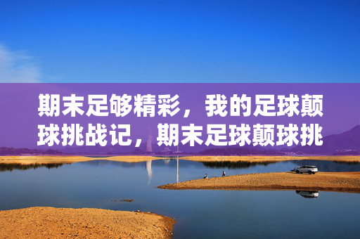 期末足够精彩，我的足球颠球挑战记，期末足球颠球挑战记，足够精彩