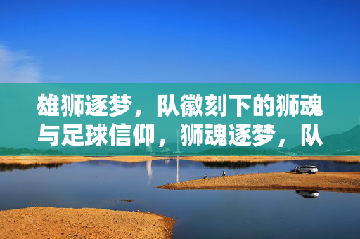 雄狮逐梦，队徽刻下的狮魂与足球信仰，狮魂逐梦，队徽刻下的足球信仰