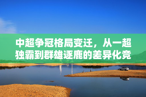 中超争冠格局变迁，从一超独霸到群雄逐鹿的差异化竞争