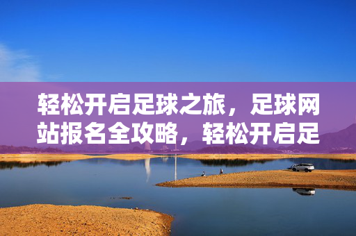 轻松开启足球之旅，足球网站报名全攻略，轻松开启足球之旅，足球网站报名全攻略