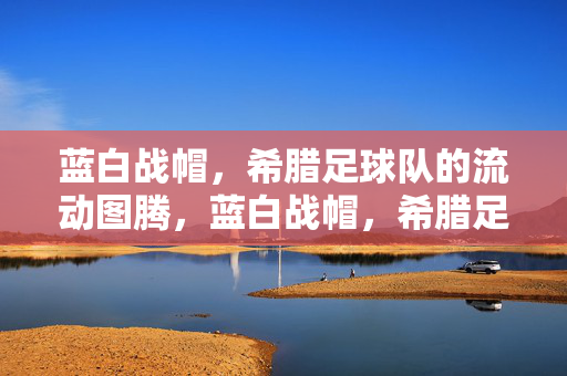 蓝白战帽，希腊足球队的流动图腾，蓝白战帽，希腊足球队的流动图腾