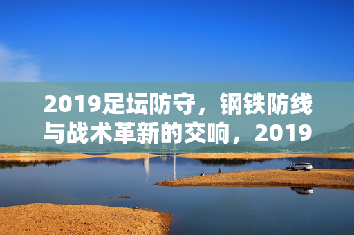 2019足坛防守，钢铁防线与战术革新的交响，2019足坛，钢铁防线与战术革新的交响