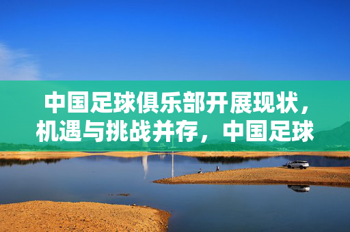 中国足球俱乐部开展现状，机遇与挑战并存，中国足球俱乐部发展现状，机遇与挑战并存