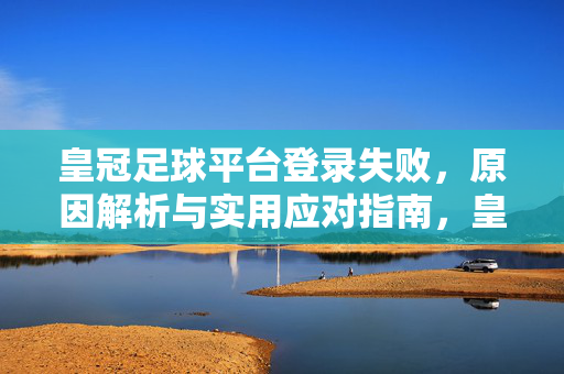 皇冠足球平台登录失败，原因解析与实用应对指南，皇冠足球平台登录失败，原因解析与实用应对指南