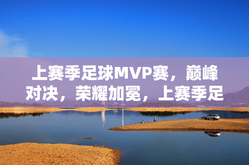 上赛季足球MVP赛，巅峰对决，荣耀加冕，上赛季足球MVP赛，巅峰对决，荣耀加冕