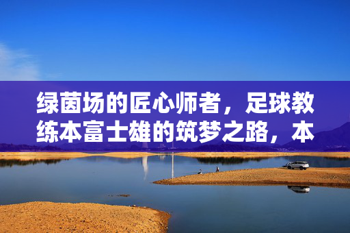绿茵场的匠心师者，足球教练本富士雄的筑梦之路，本富士雄，绿茵场的匠心筑梦师