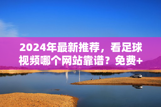 2024年最新推荐,看足球视频哪个网站靠谱?免费+高清+资源全攻略,2024最新足球视频网站推荐,免费高清资源全攻略