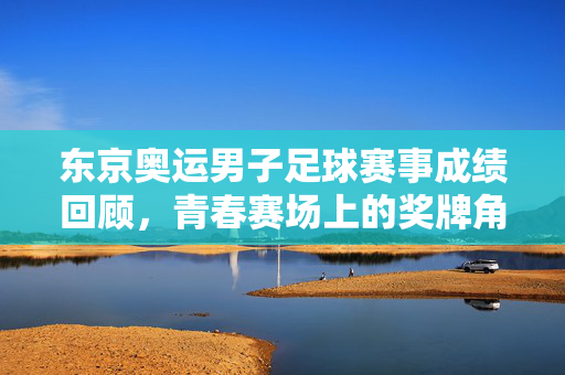 东京奥运男子足球赛事成绩回顾，青春赛场上的奖牌角逐与足球传承，东京奥运男足，青春奖牌角逐与足球传承