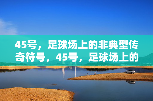 45号,足球场上的非典型传奇符号,45号,足球场上的非典型传奇符号