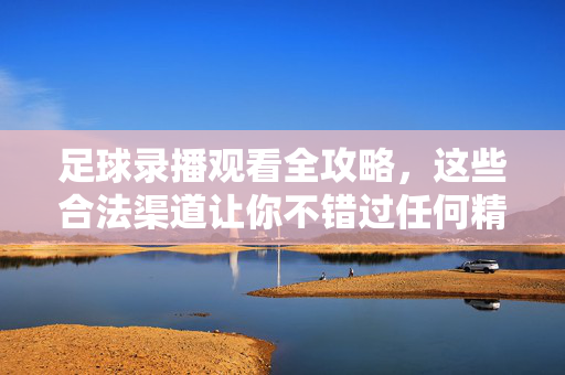 足球录播观看全攻略，这些合法渠道让你不错过任何精彩瞬间，足球录播观看全攻略，合法渠道不错过精彩瞬间