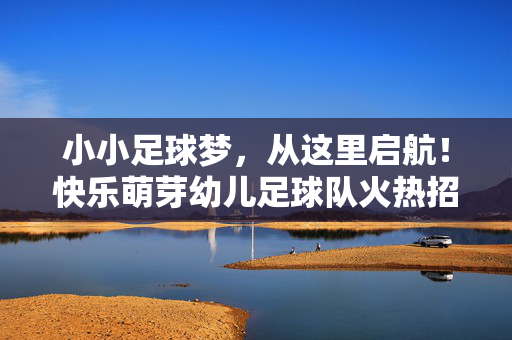 小小足球梦，从这里启航！快乐萌芽幼儿足球队火热招募中！小小足球梦启航！快乐萌芽幼儿足球队火热招募