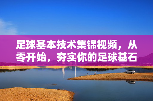 足球基本技术集锦视频，从零开始，夯实你的足球基石，从零开始夯实足球基石，基础技术集锦