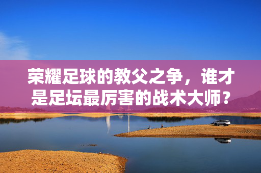 荣耀足球的教父之争，谁才是足坛最厉害的战术大师？